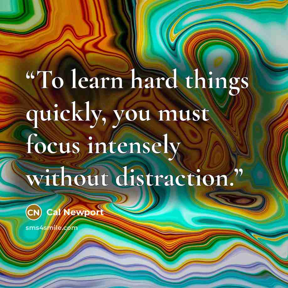 “To learn hard things quickly, you must focus intensely without distraction.” quote by Cal Newport