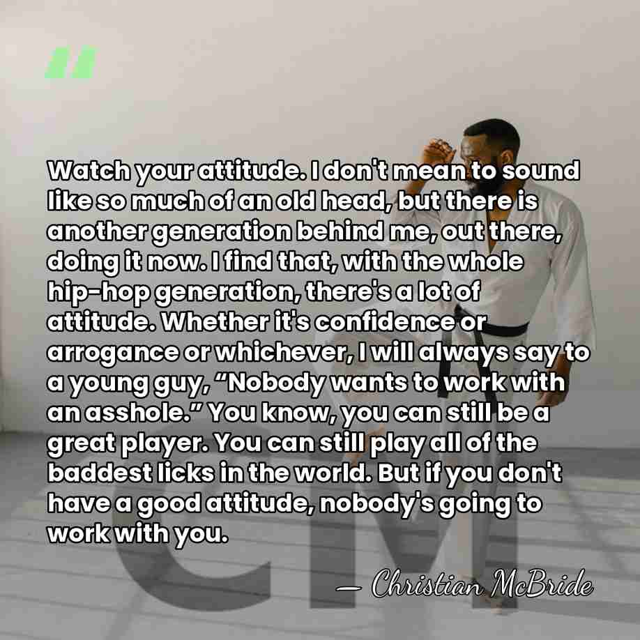 Watch your attitude. I don't mean to sound like so much of&hellip; - Christian McBride