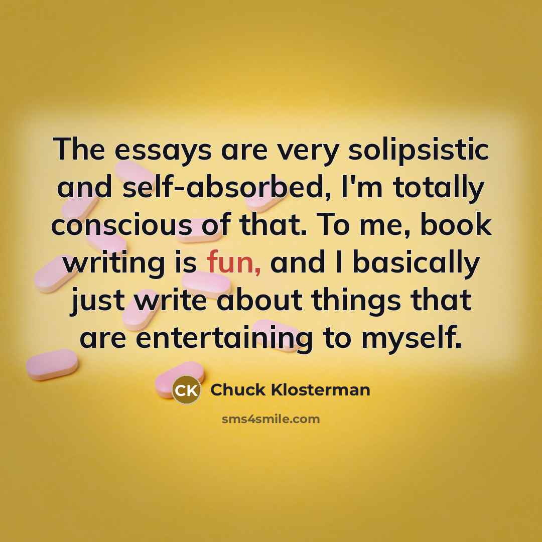 “The essays are very solipsistic and self-absorbed, I'm totally conscious…” quote by Chuck Klosterman