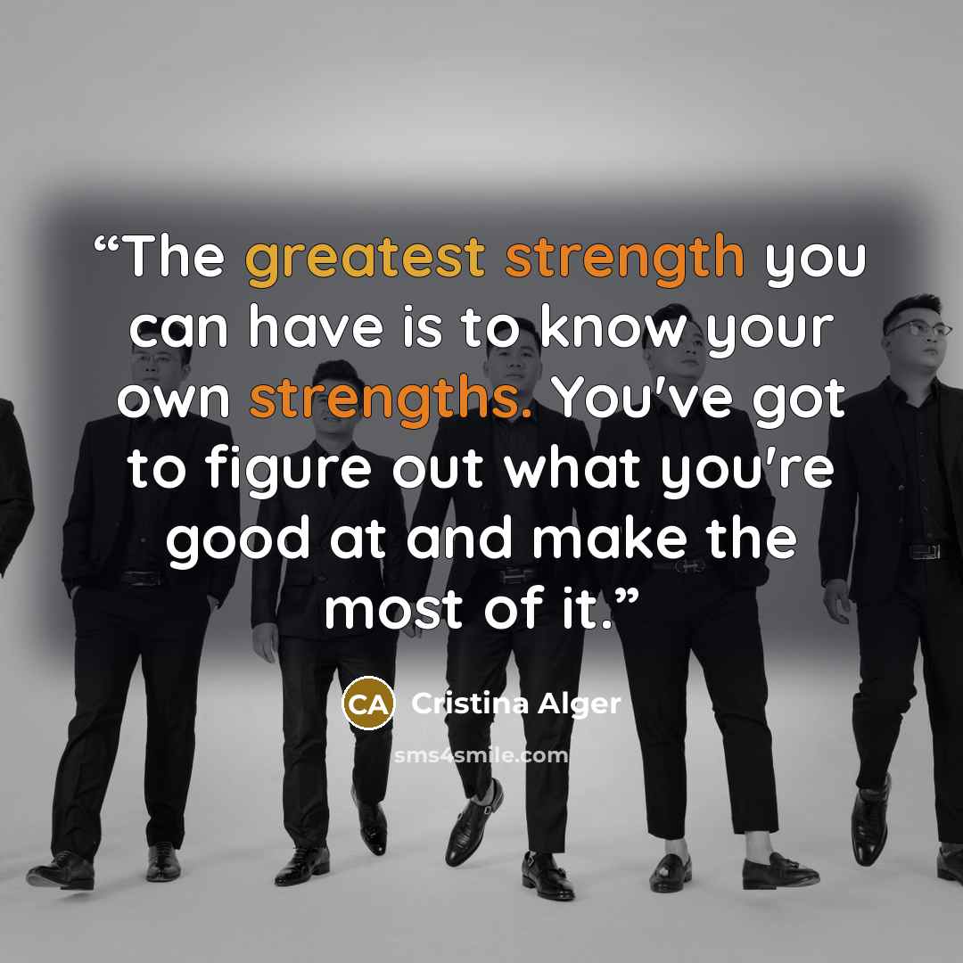 “The greatest strength you can have is to know your own strengths. You've got to figure out what you're good at and make the most of it.” quote by Cristina Alger