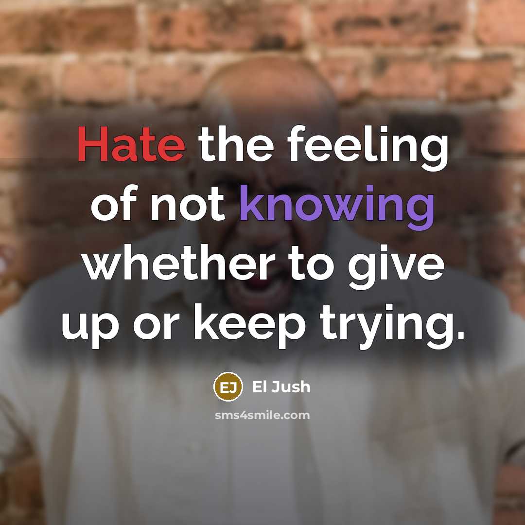 “Hate the feeling of not knowing whether to give up or keep trying.” quote by El Jush