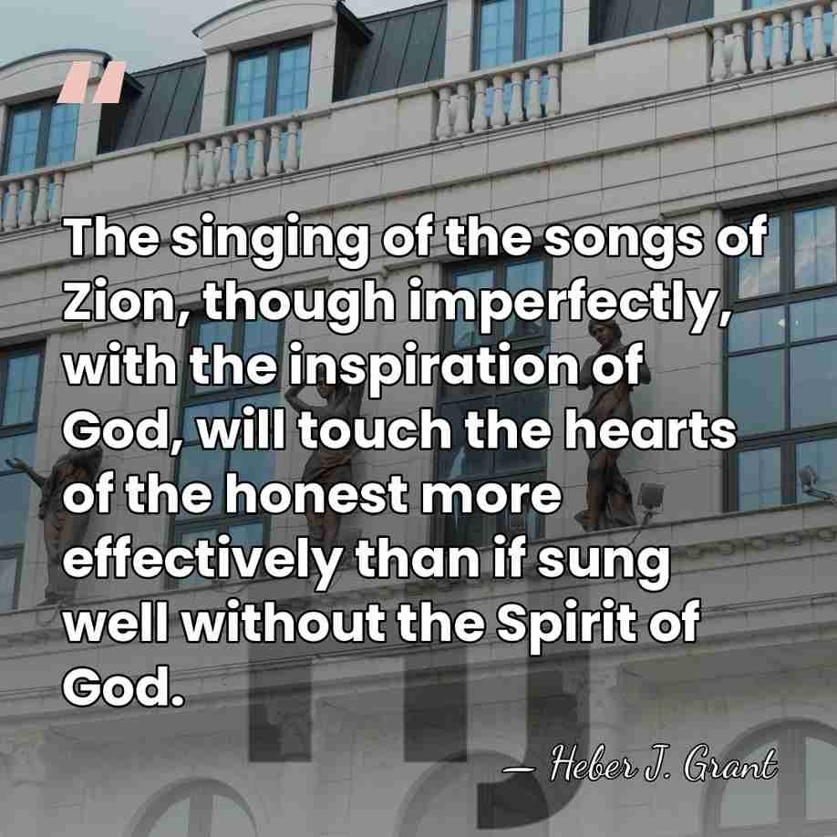 The singing of the songs of Zion, though imperfectly, with the inspiration&hellip; - Heber J. Grant