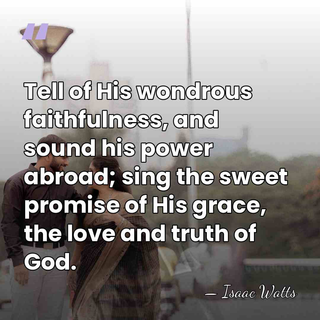 Tell of His wondrous faithfulness, and sound his power abroad; sing the&hellip; - Isaac Watts