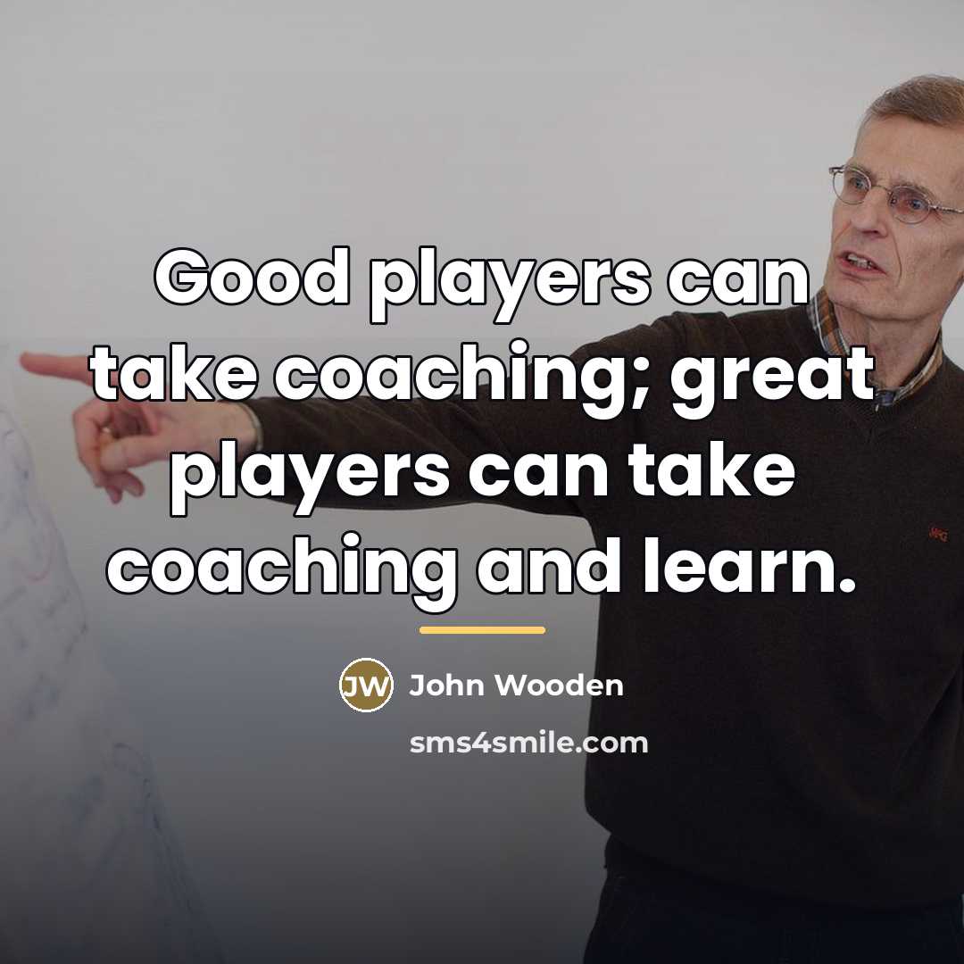 “Good players can take coaching; great players can take coaching…” quote by John Wooden