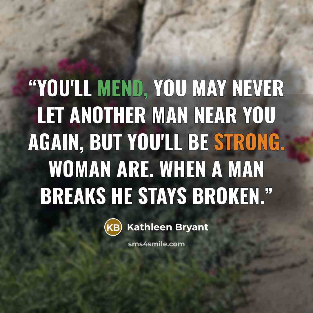 “You'll mend, you may never let another man near you again, but you'll be strong. Woman are. When a man breaks he stays broken.” quote by Kathleen Bryant