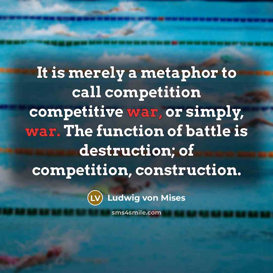“It is merely a metaphor to call competition competitive war,…” quote by Ludwig von Mises