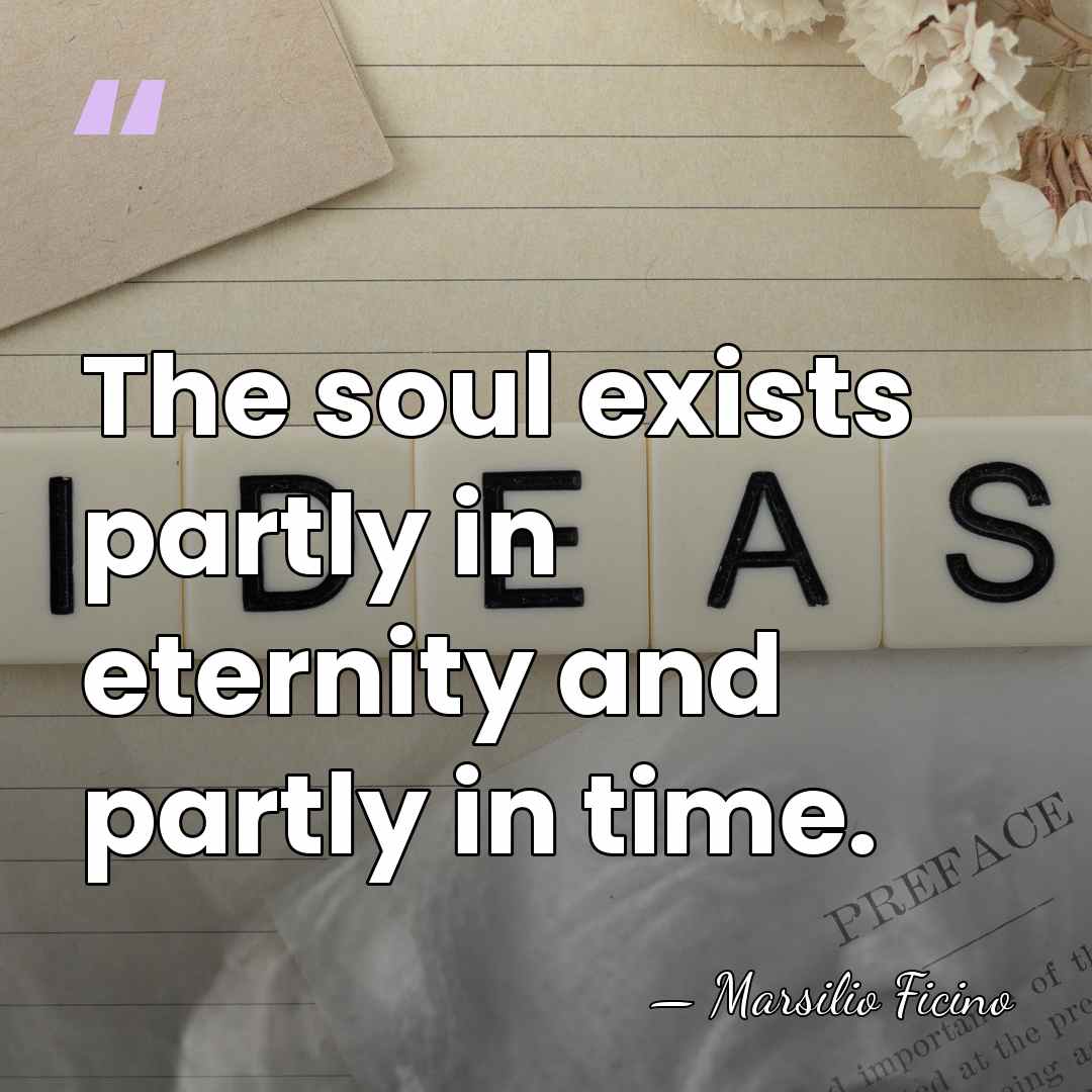 The soul exists partly in eternity and partly in time. - Marsilio Ficino