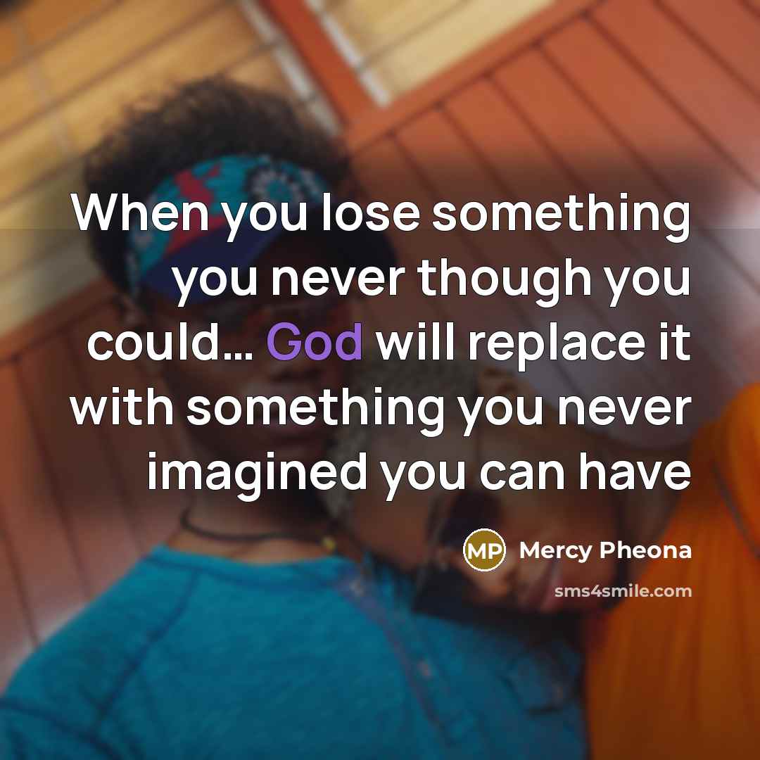 “When you lose something you never though you could… God will replace it with something you never imagined you can have” quote by Mercy Pheona