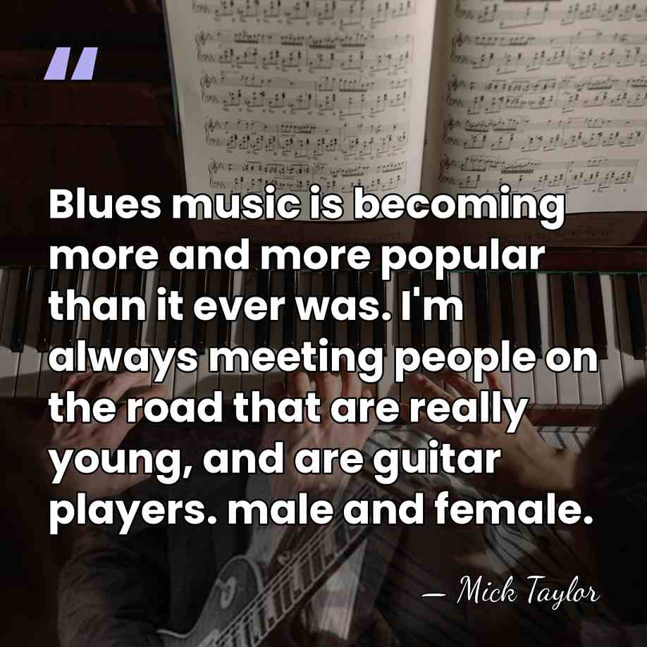 Blues music is becoming more and more popular than it ever was.&hellip; - Mick Taylor