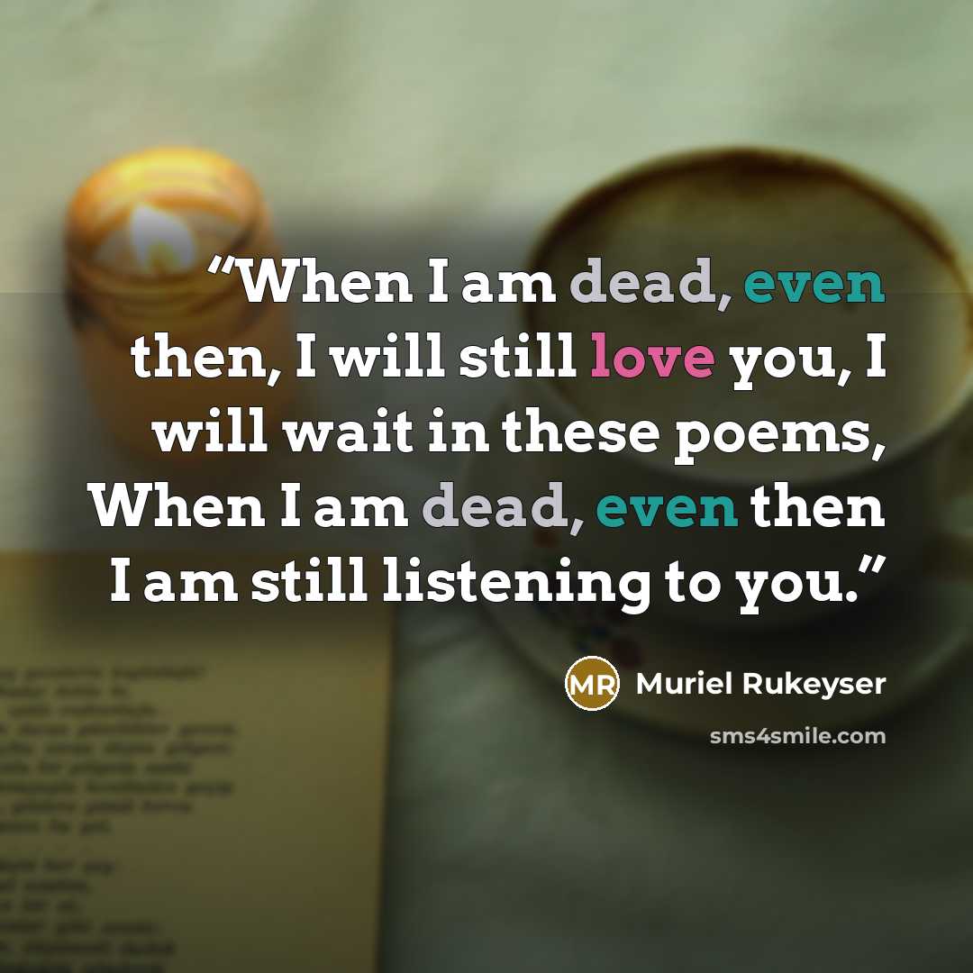 “When I am dead, even then, I will still love you, I will wait in these poems, When I am dead, even then I am still listening to you.” quote by Muriel Rukeyser