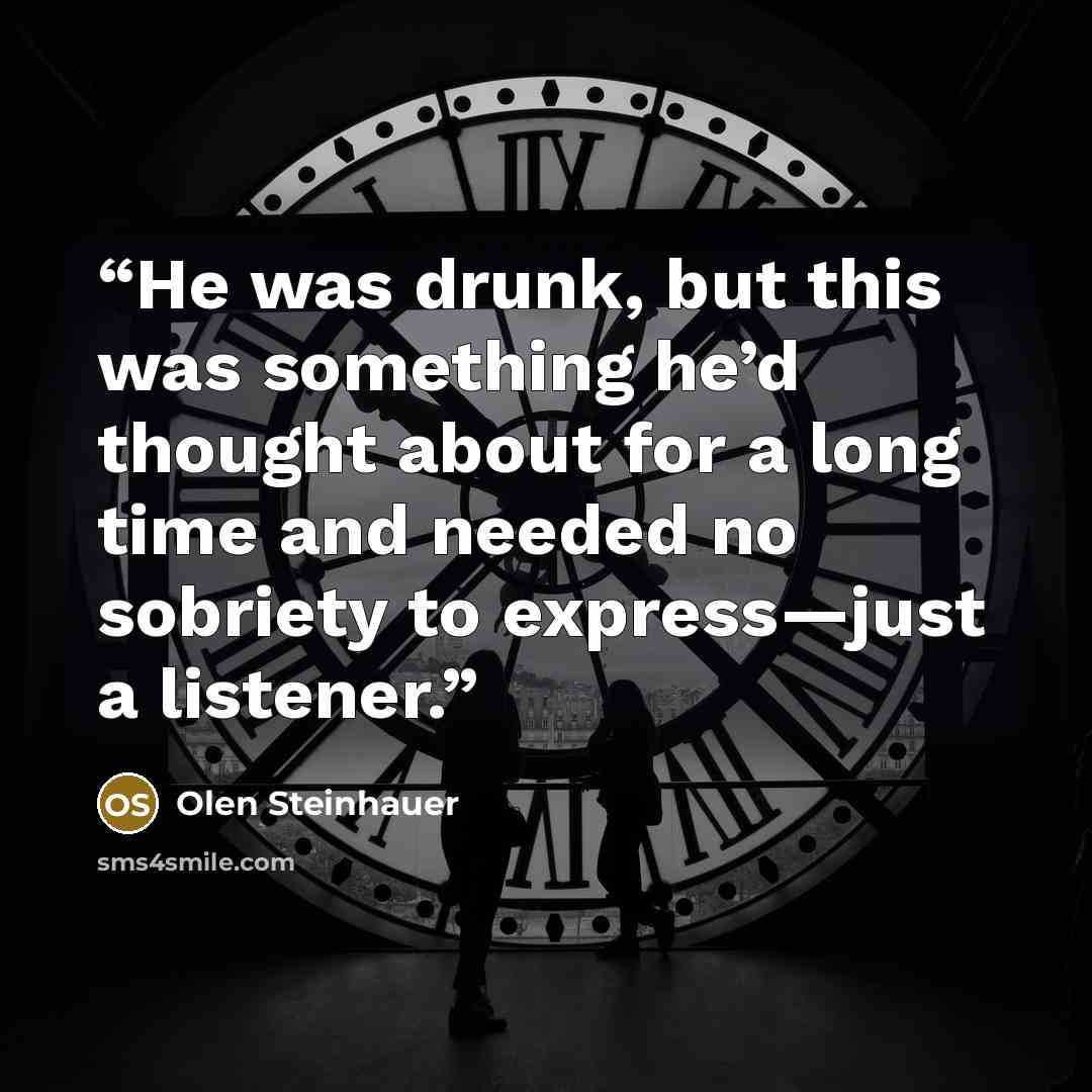 “He was drunk, but this was something he’d thought about for a long time and needed no sobriety to express—just a listener.” quote by Olen Steinhauer