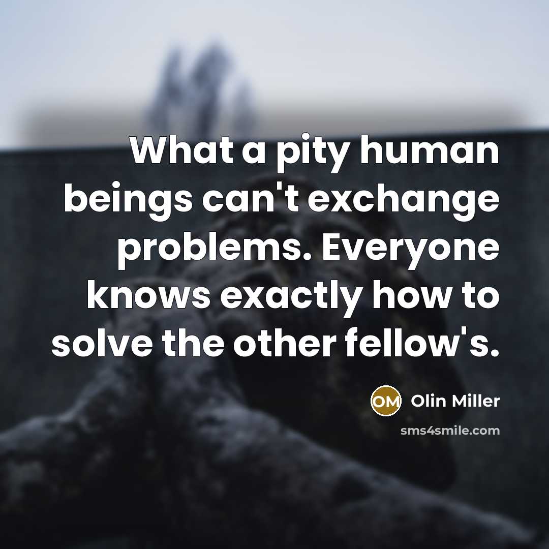 “What a pity human beings can't exchange problems. Everyone knows exactly how to solve the other fellow's.” quote by Olin Miller