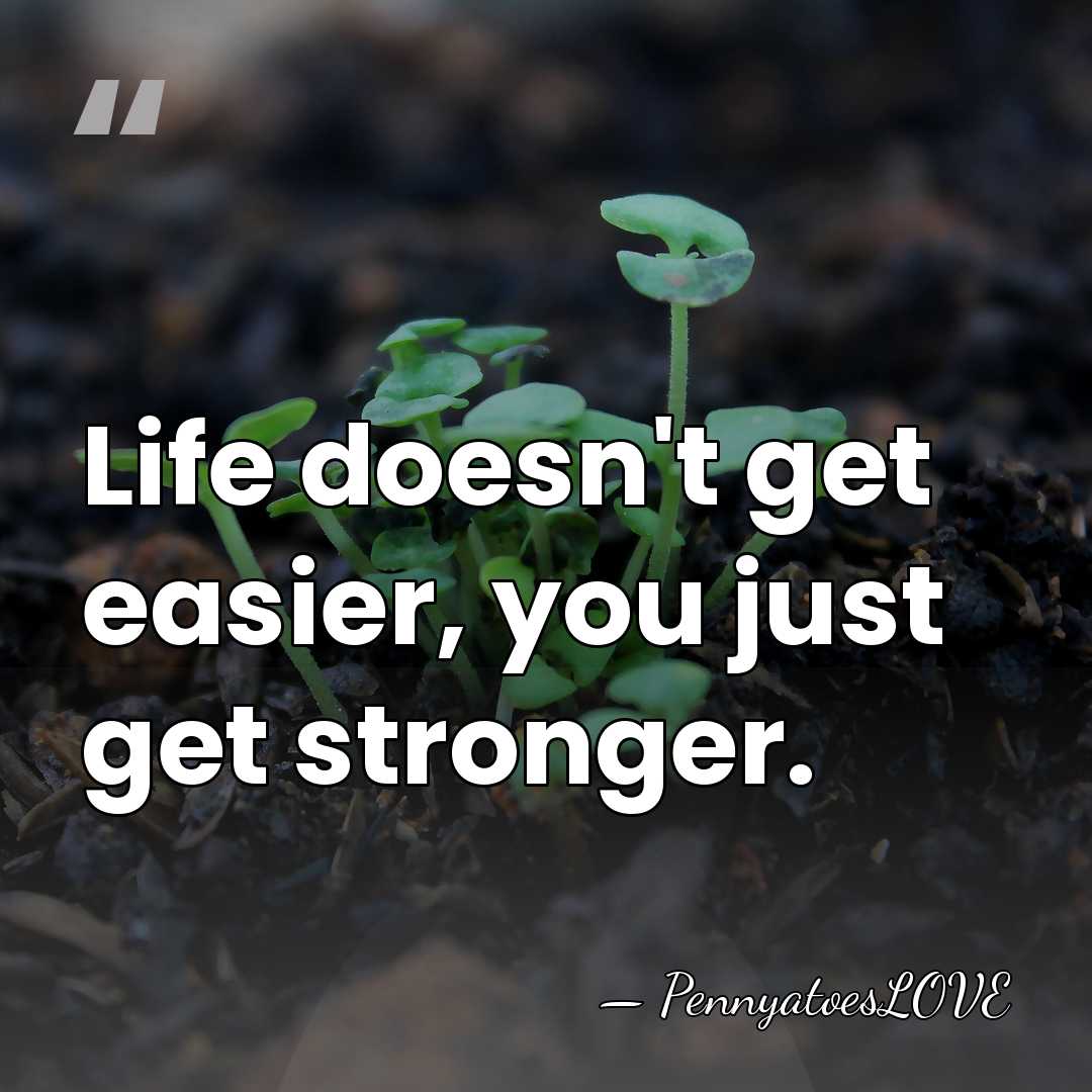 Life doesn't get easier, you just get stronger. - PennyatoesLOVE