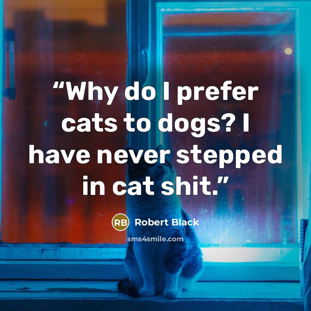 “Why do I prefer cats to dogs? I have never stepped in cat shit.” quote by Robert Black