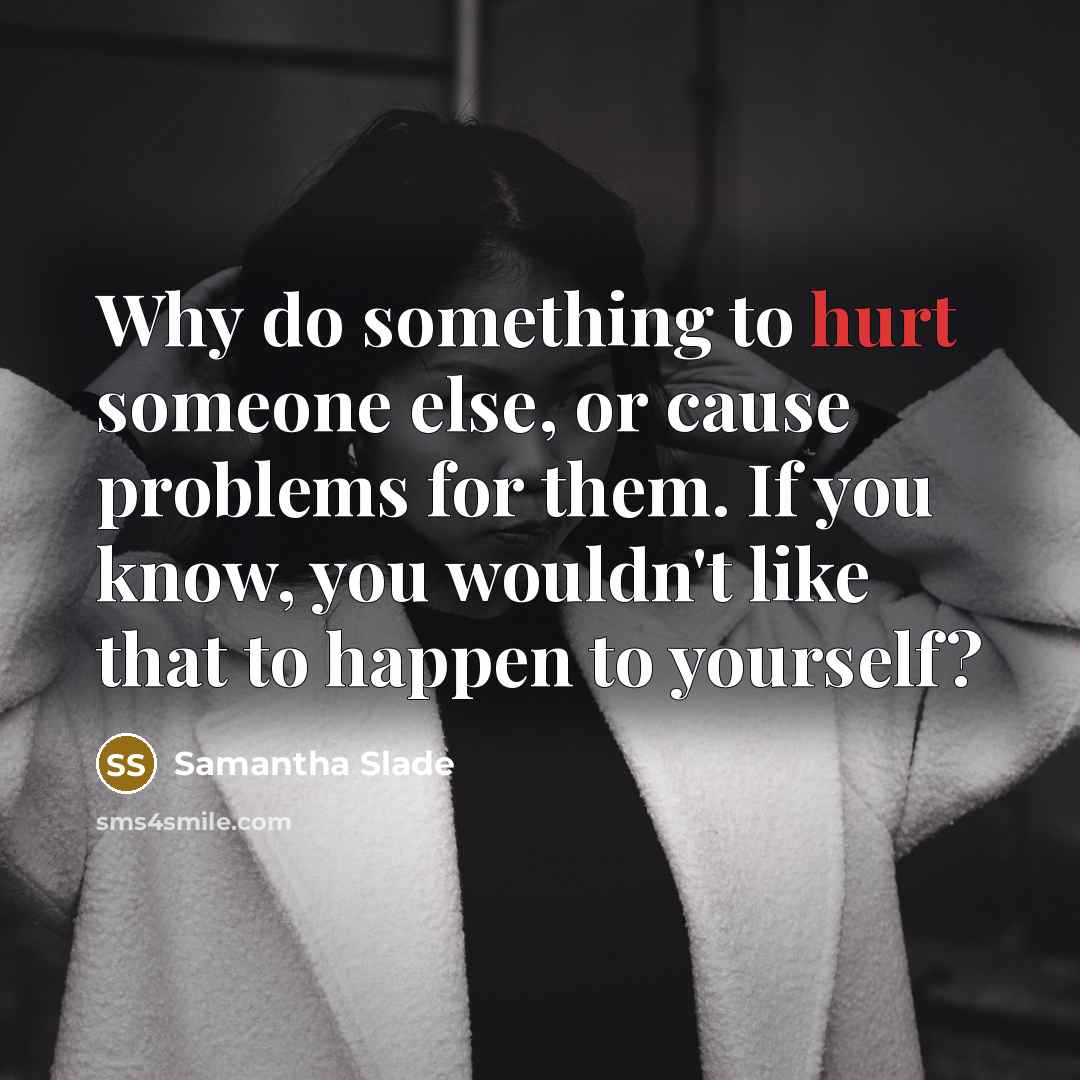 “Why do something to hurt someone else, or cause problems for them. If you know, you wouldn't like that to happen to yourself?” quote by Samantha Slade