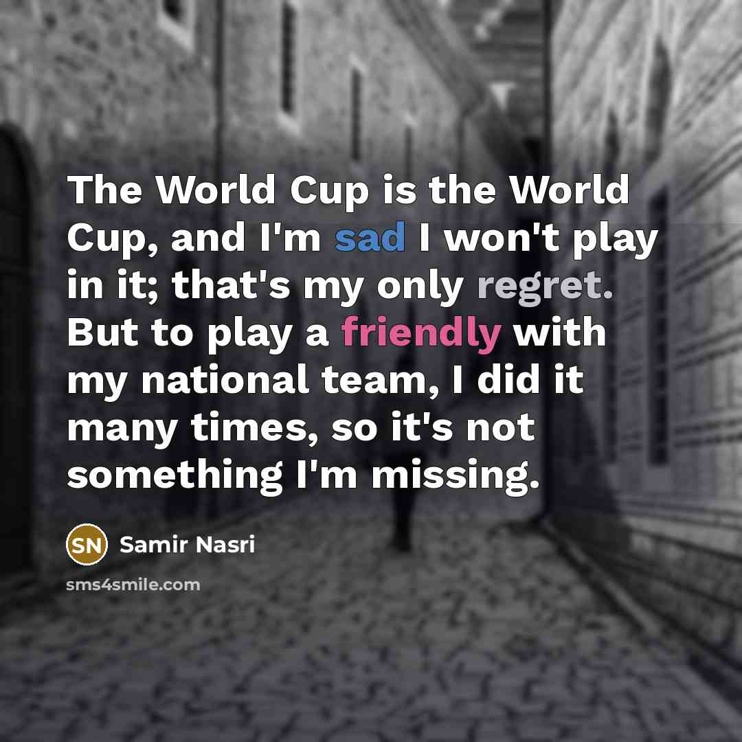“The World Cup is the World Cup, and I'm sad I won't play in it; that's my only regret. But to play a friendly with my national team, I did it many times, so it's not something I'm missing.” quote by Samir Nasri