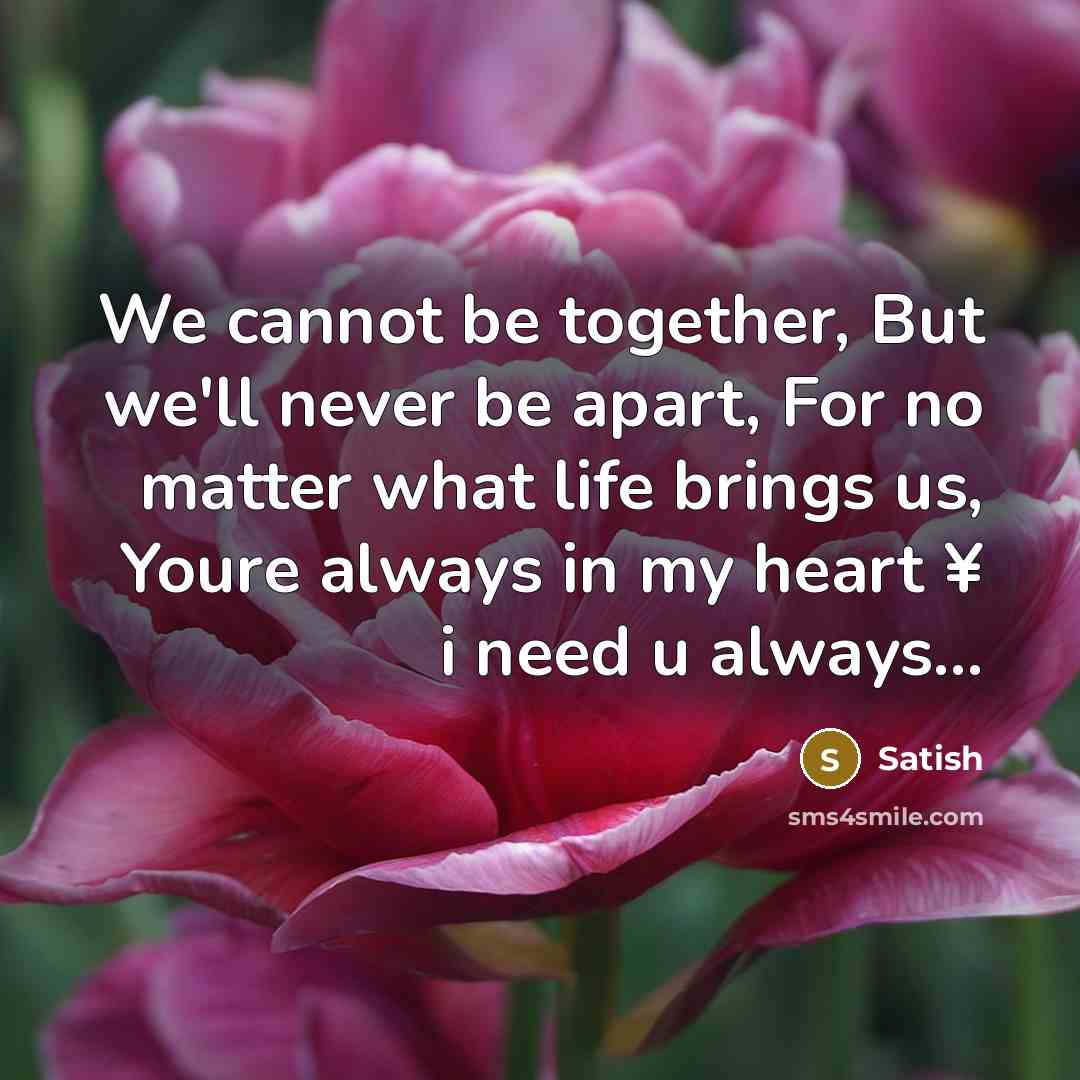 “We cannot be together, But we'll never be apart, For no matter what life brings us, Youre always in my heart ¥ i need u always…” quote by Satish