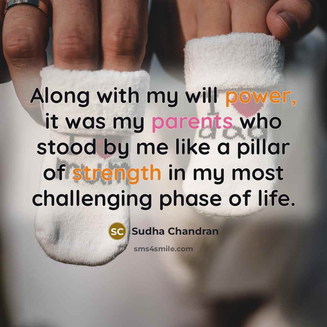 “Along with my will power, it was my parents who stood by me like a pillar of strength in my most challenging phase of life.” quote by Sudha Chandran