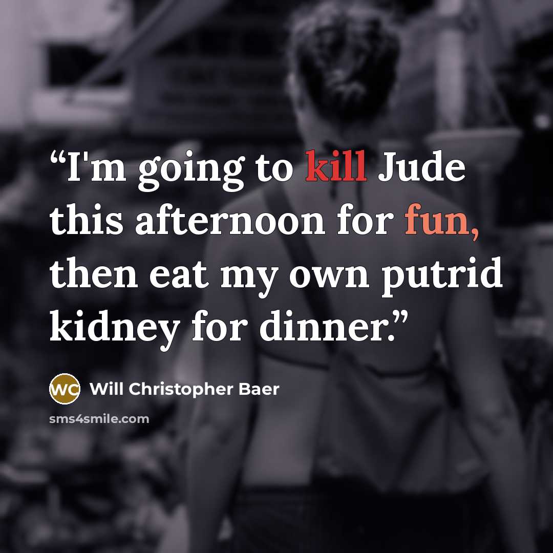 “I'm going to kill Jude this afternoon for fun, then eat my own putrid kidney for dinner.” quote by Will Christopher Baer