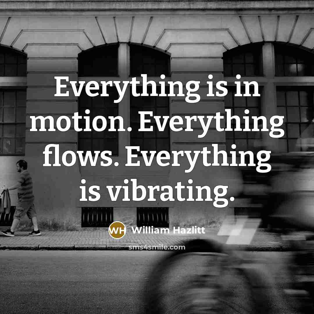 “Everything is in motion. Everything flows. Everything is vibrating.” quote by William Hazlitt
