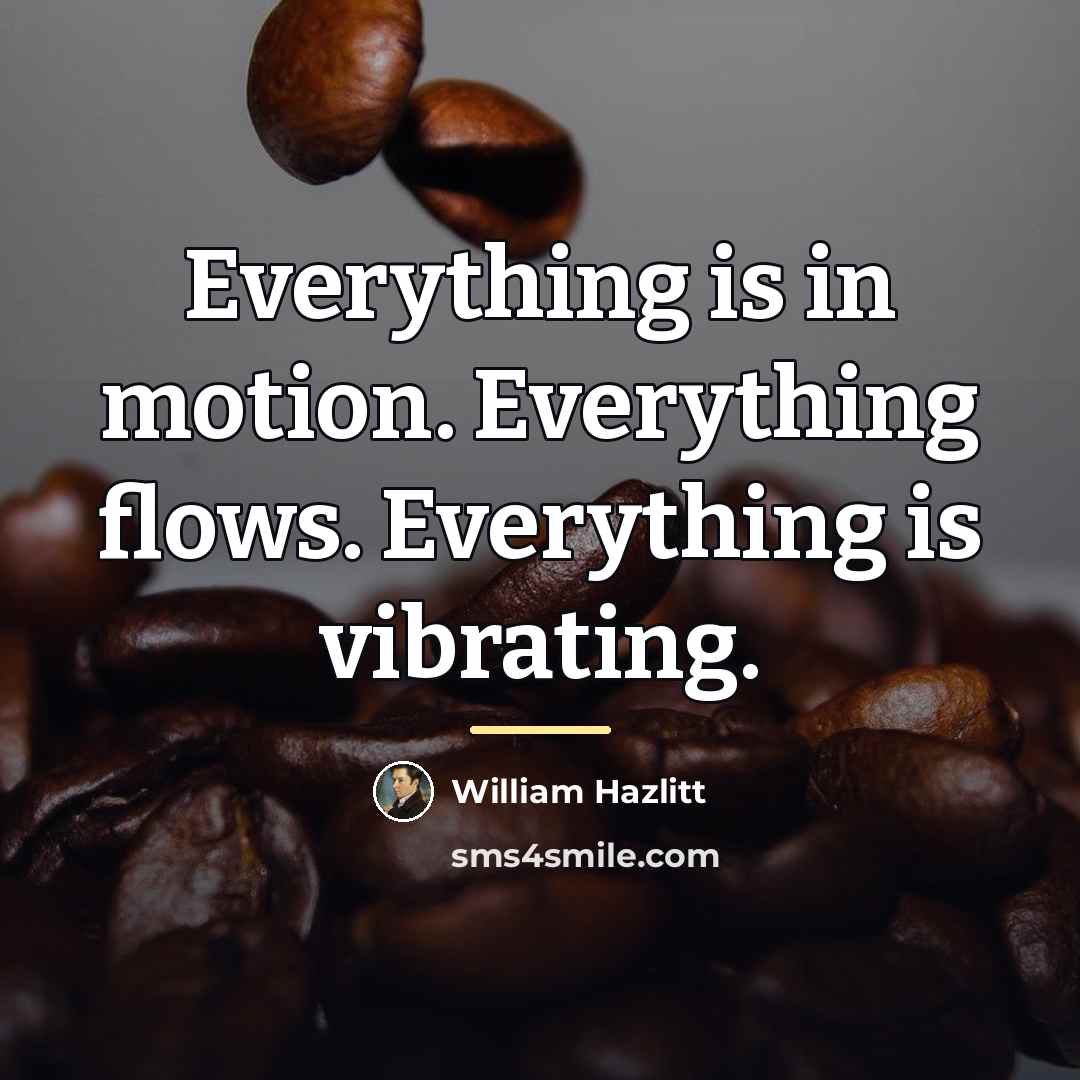 “Everything is in motion. Everything flows. Everything is vibrating.…” quote by William Hazlitt