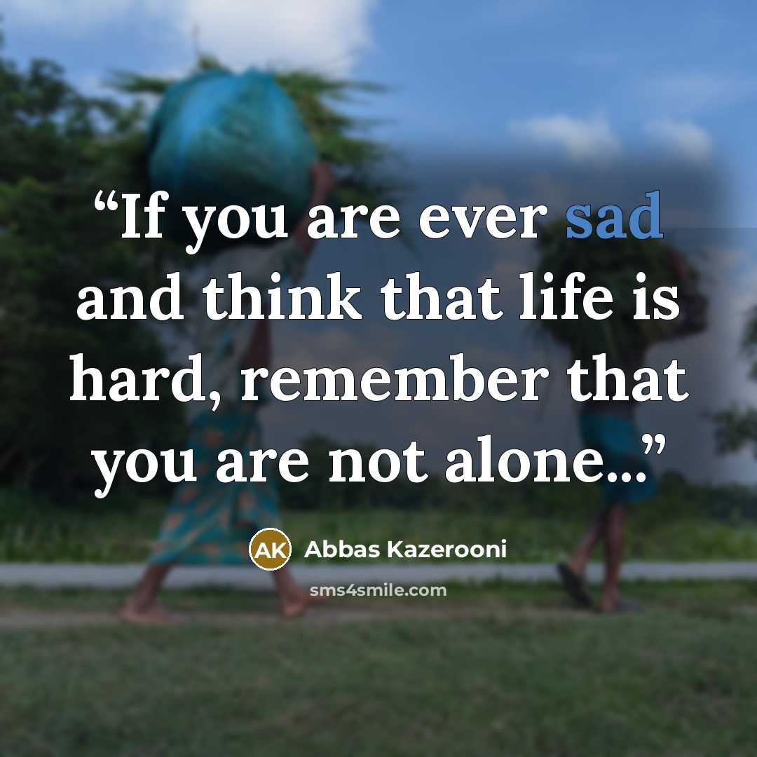 “If you are ever sad and think that life is hard, remember that you are not alone...” quote by Abbas Kazerooni
