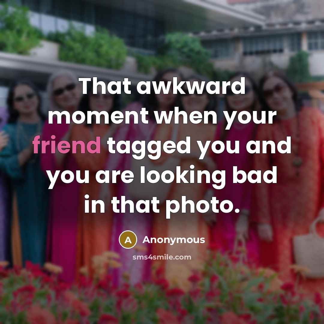 “That awkward moment when your friend tagged you and you are looking bad in that photo.” quote by Anonymous