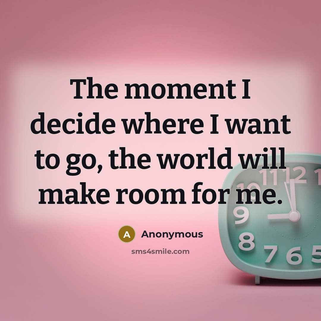 “The moment I decide where I want to go, the world will make room for me.” quote by Anonymous