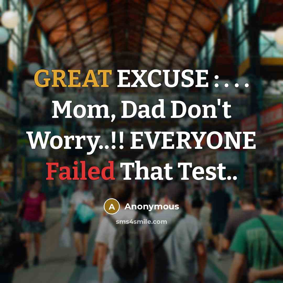 “GREAT EXCUSE : . . . Mom, Dad Don't Worry..!! EVERYONE Failed That Test..” quote by Anonymous