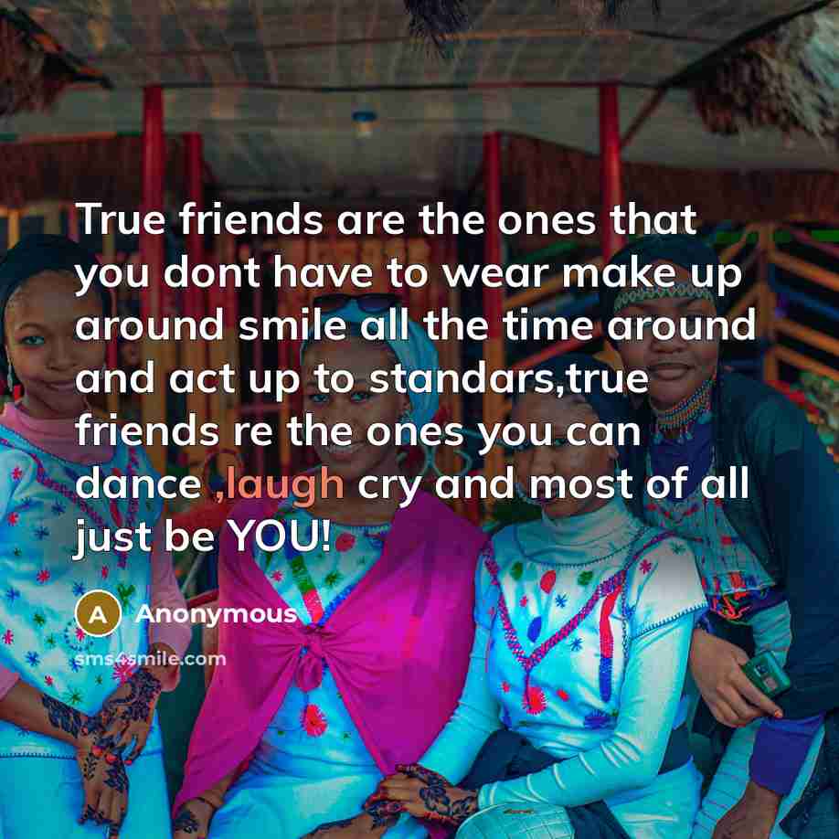 “True friends are the ones that you dont have to wear make up around smile all the time around and act up to standars,true friends re the ones you can dance ,laugh cry and most of all just be YOU!” quote by Anonymous