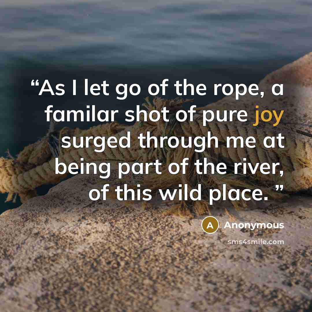 “As I let go of the rope, a familar shot of pure joy surged through me at being part of the river, of this wild place.” quote by Anonymous