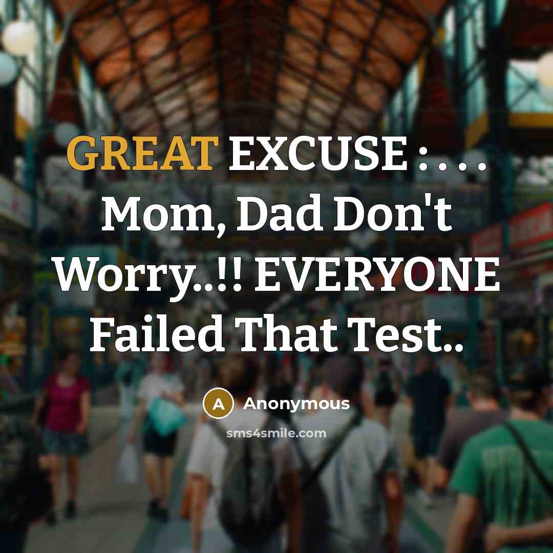 “GREAT EXCUSE : . . . Mom, Dad Don't Worry..!! EVERYONE Failed That Test..” quote by Anonymous