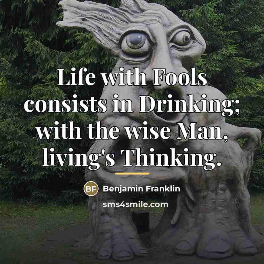 “Life with Fools consists in Drinking; with the wise Man,…” quote by Benjamin Franklin
