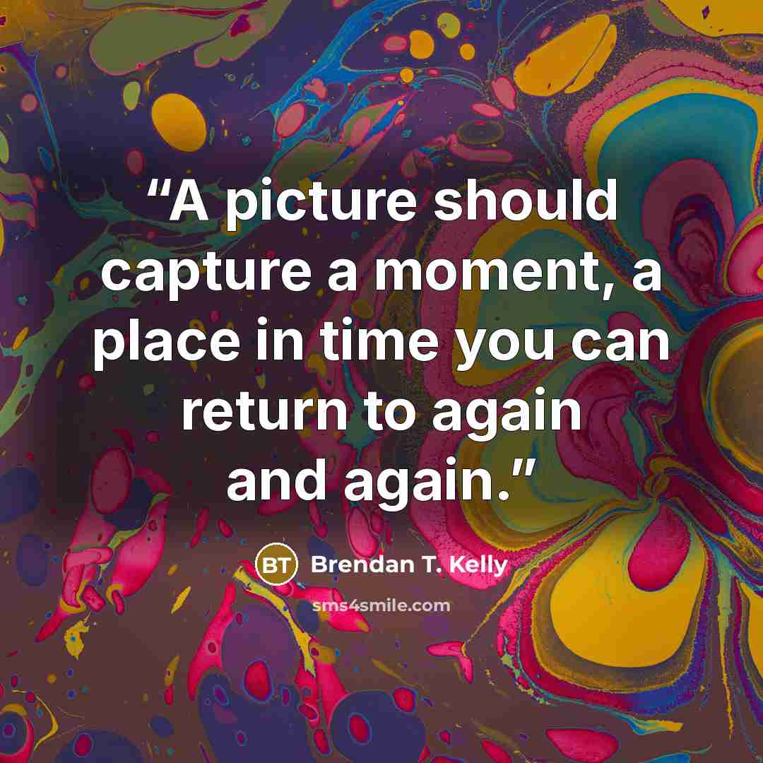 “A picture should capture a moment, a place in time you can return to again and again.” quote by Brendan T. Kelly