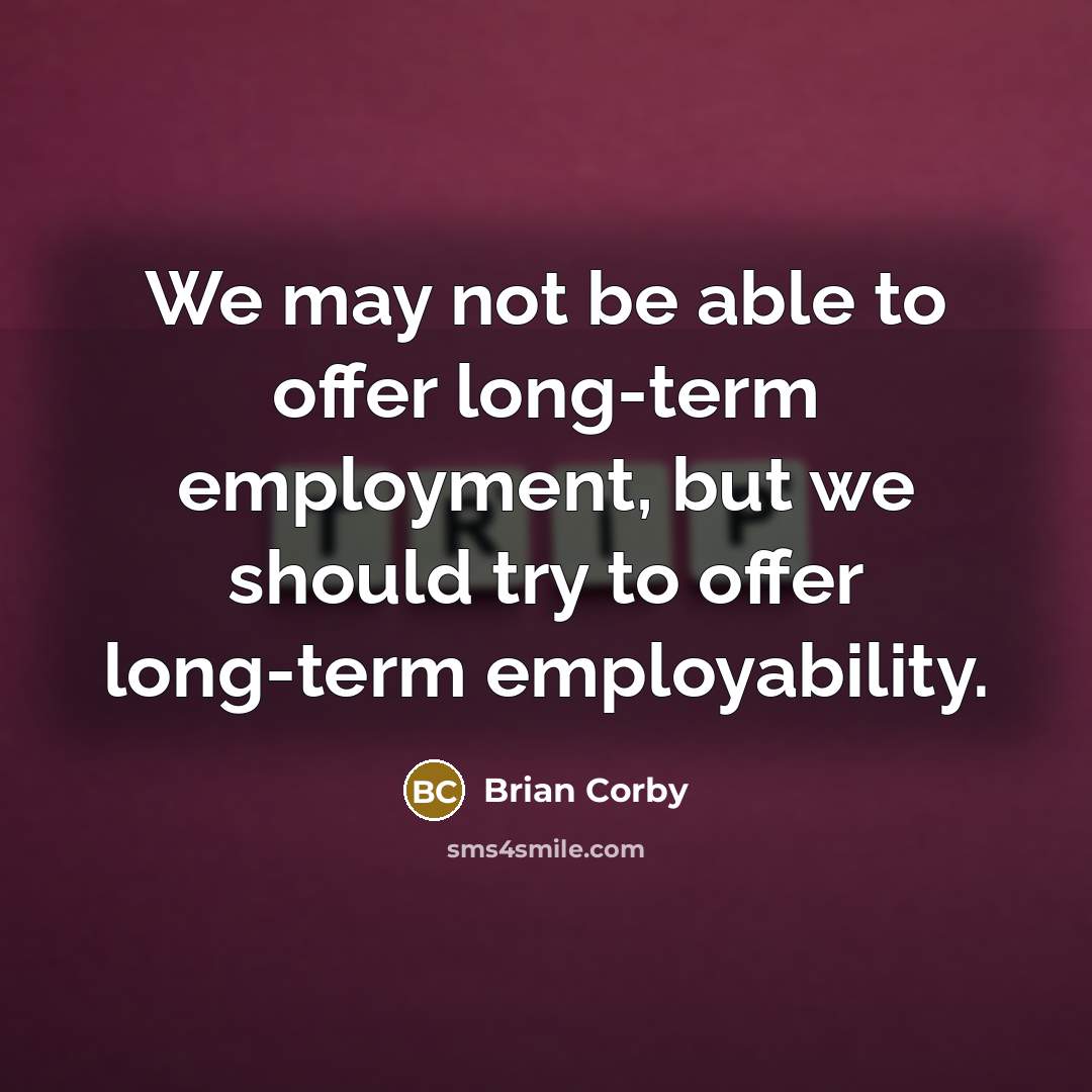 “We may not be able to offer long-term employment, but we should try to offer long-term employability.” quote by Brian Corby
