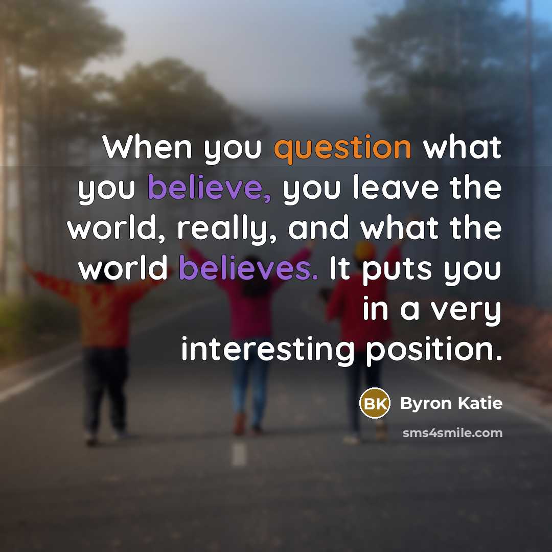 “When you question what you believe, you leave the world,…” quote by Byron Katie