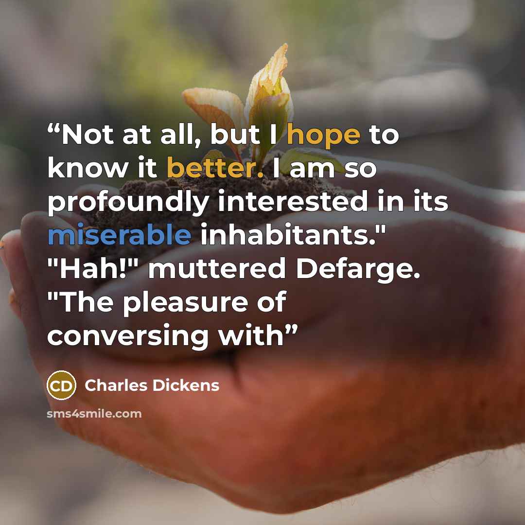 “Not at all, but I hope to know it better. I am so profoundly interested in its miserable inhabitants." "Hah!" muttered Defarge. "The pleasure of conversing with” quote by Charles Dickens