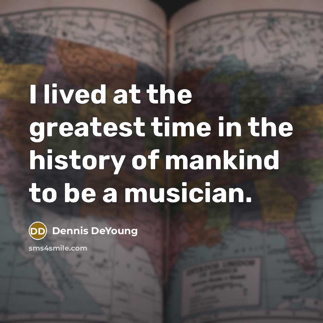 “I lived at the greatest time in the history of…” quote by Dennis DeYoung