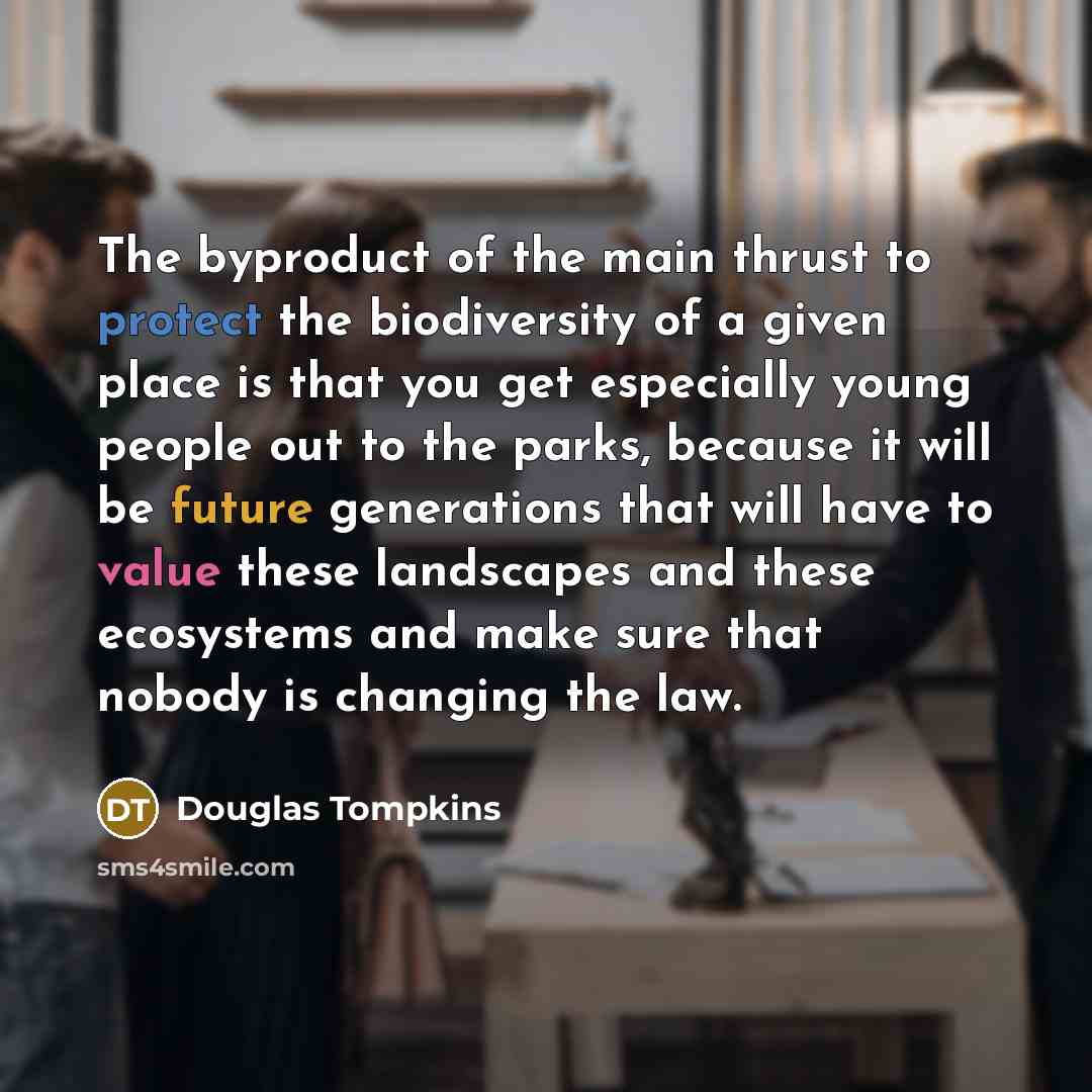 “The byproduct of the main thrust to protect the biodiversity of a given place is that you get especially young people out to the parks, because it will be future generations that will have to value these landscapes and these ecosystems and make sure that nobody is changing the law.” quote by Douglas Tompkins