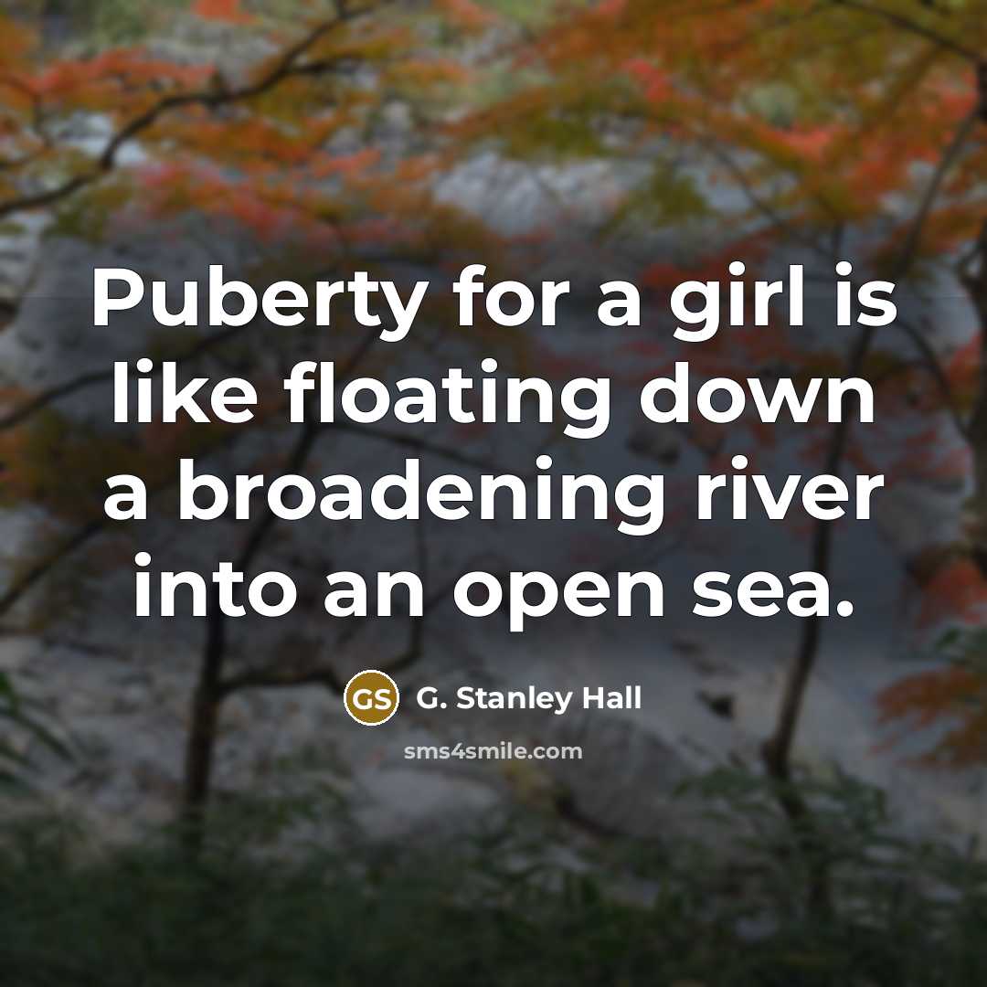“Puberty for a girl is like floating down a broadening…” quote by G. Stanley Hall