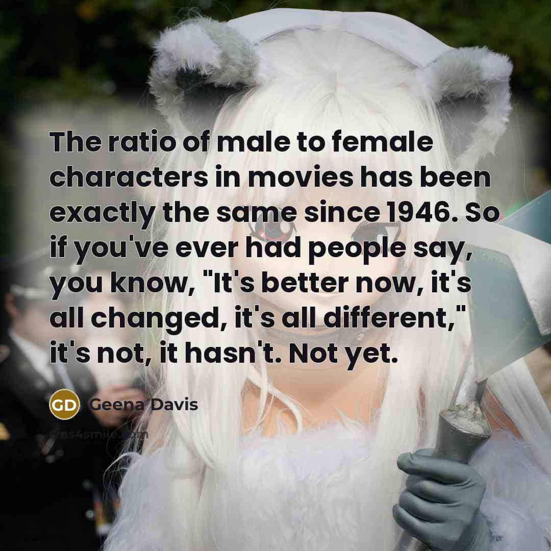 “The ratio of male to female characters in movies has…” quote by Geena Davis