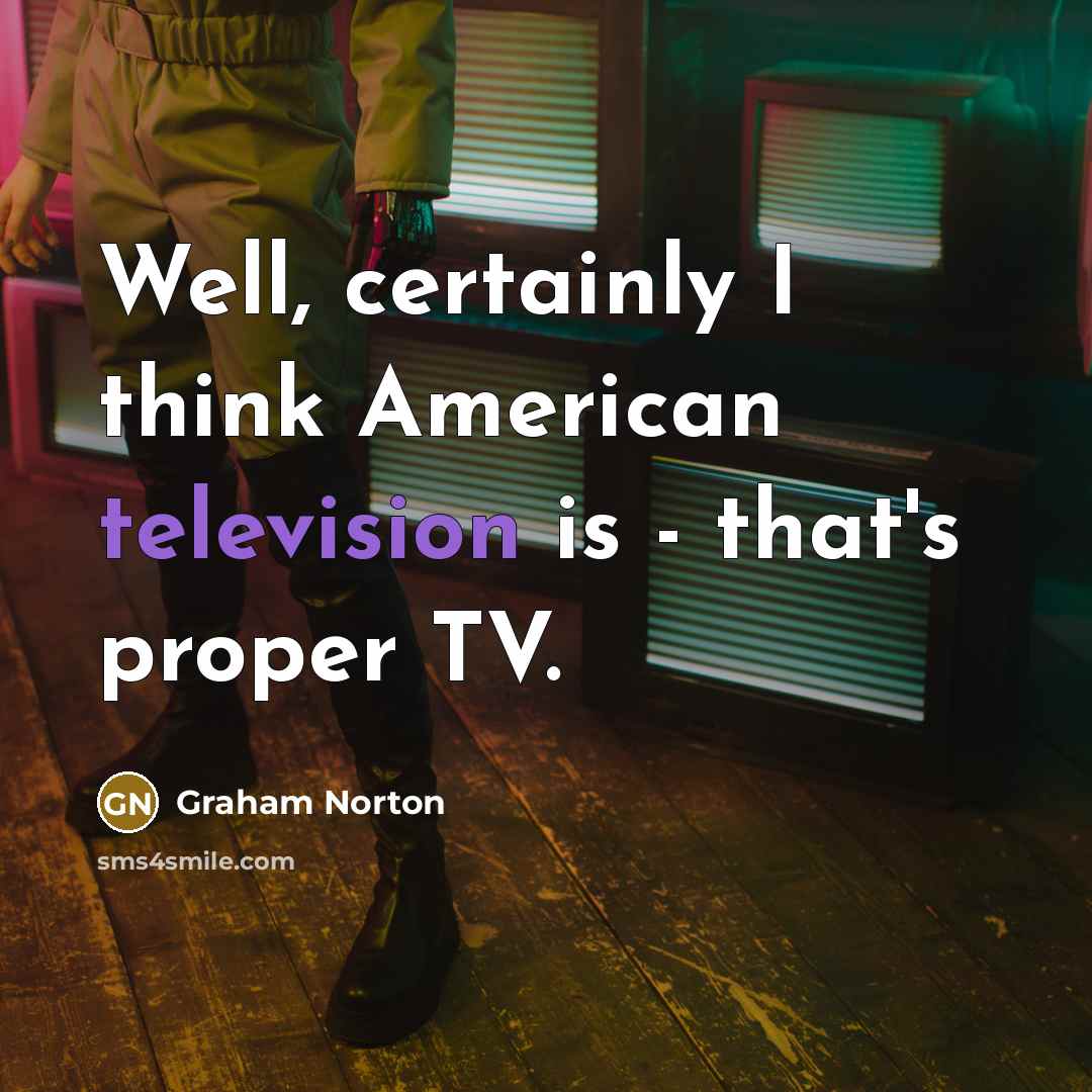 “Well, certainly I think American television is - that's proper TV.” quote by Graham Norton