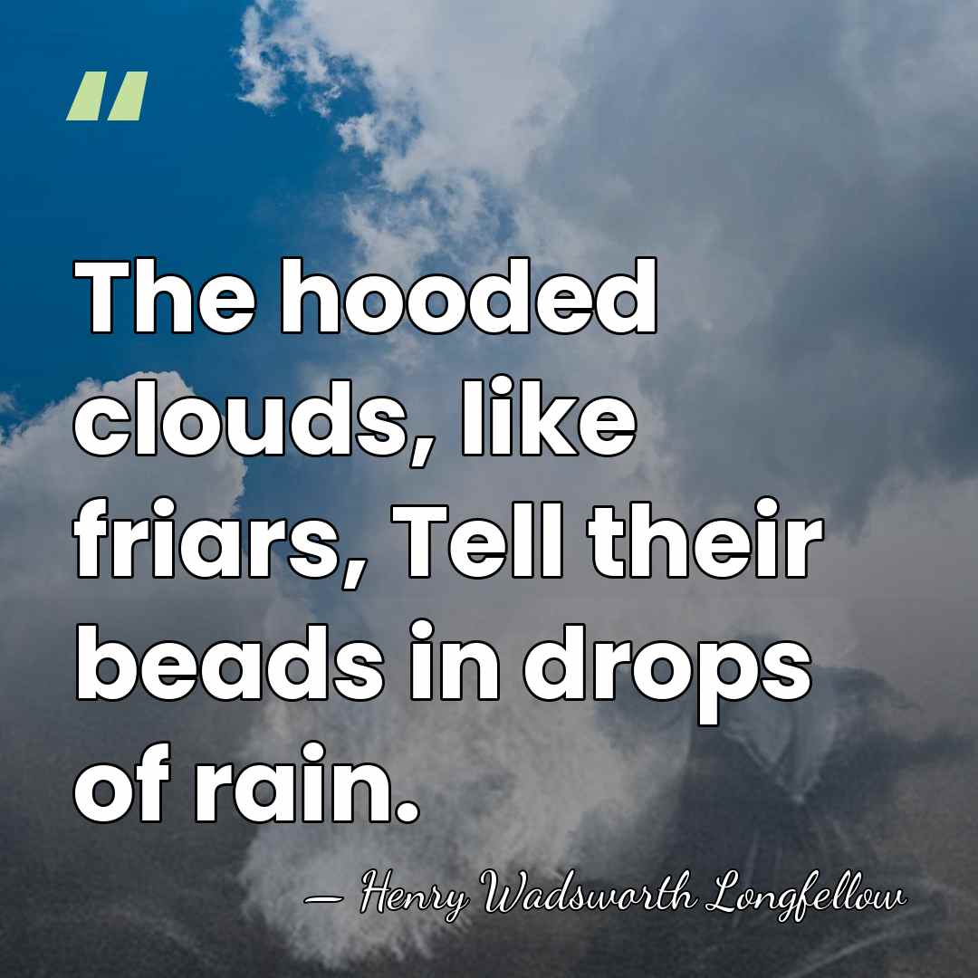 The hooded clouds, like friars, Tell their beads in drops of rain. - Henry Wadsworth Longfellow