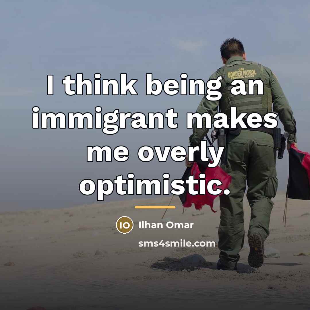 “I think being an immigrant makes me overly optimistic.…” quote by Ilhan Omar