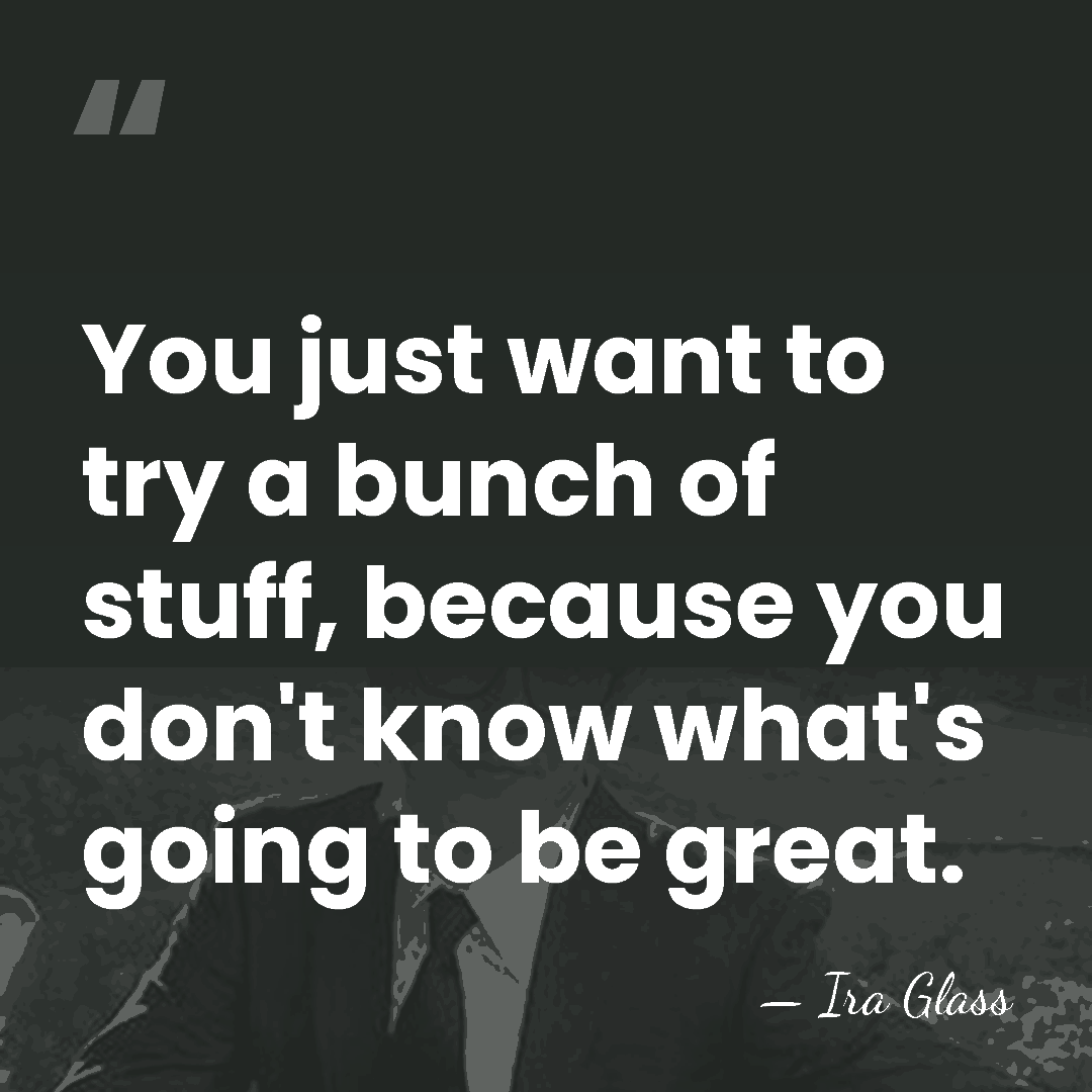 You just want to try a bunch of stuff, because you don't&hellip; - Ira Glass