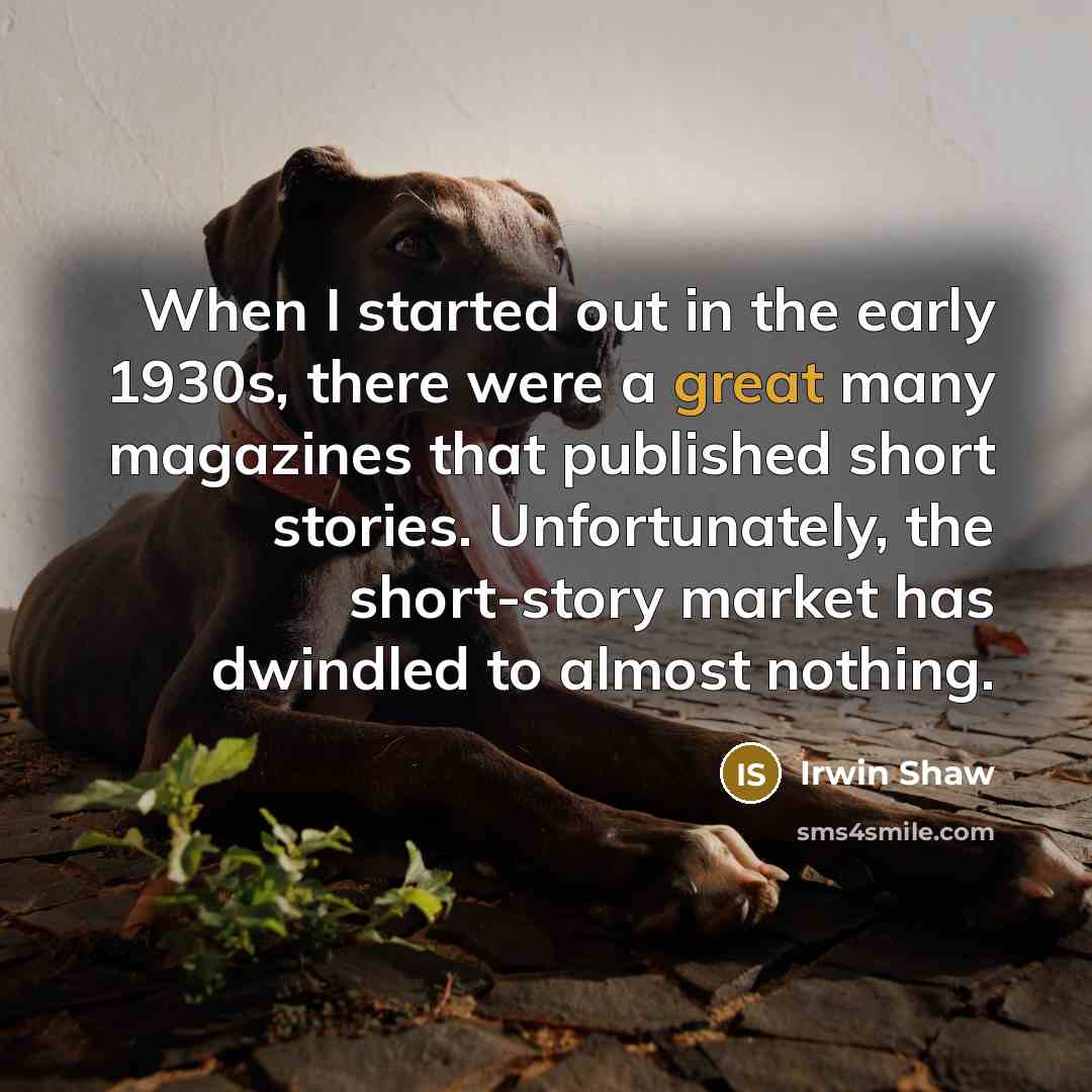 “When I started out in the early 1930s, there were a great many magazines that published short stories. Unfortunately, the short-story market has dwindled to almost nothing.” quote by Irwin Shaw