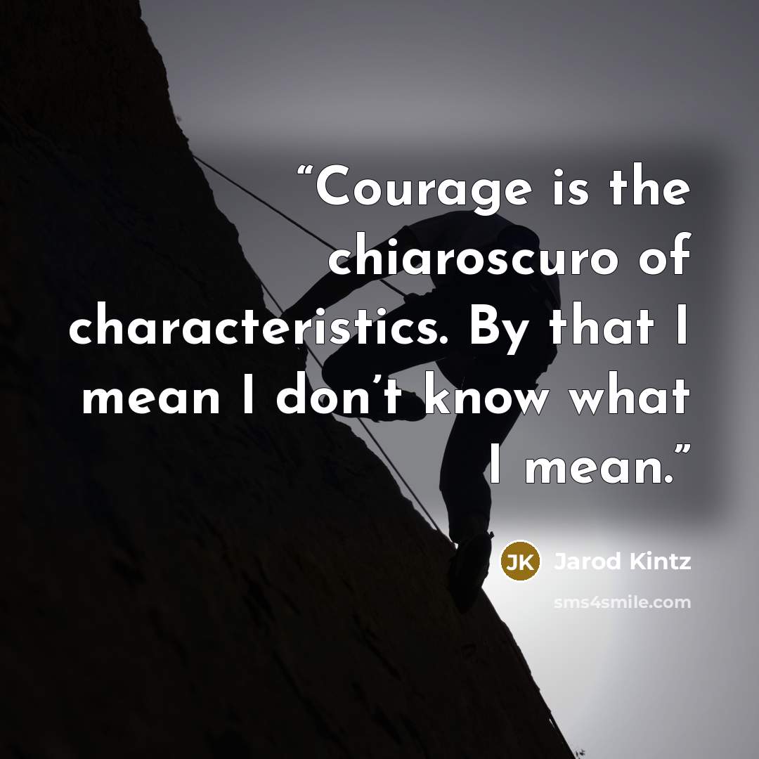 “Courage is the chiaroscuro of characteristics. By that I mean I don’t know what I mean.” quote by Jarod Kintz