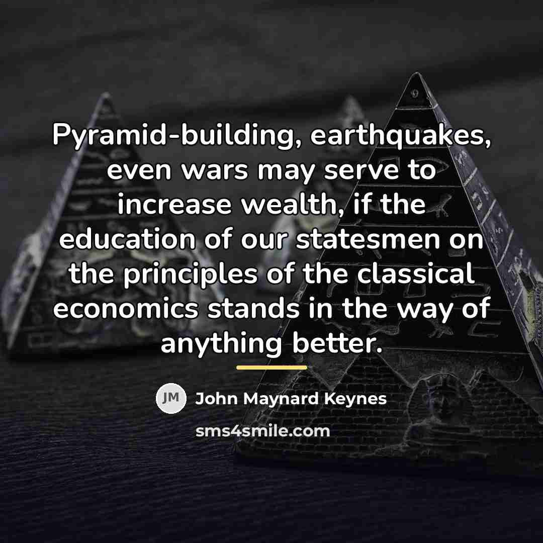 “Pyramid-building, earthquakes, even wars may serve to increase wealth, if…” quote by John Maynard Keynes