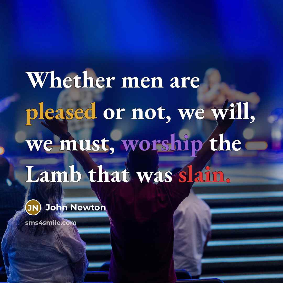 “Whether men are pleased or not, we will, we must, worship the Lamb that was slain.” quote by John Newton