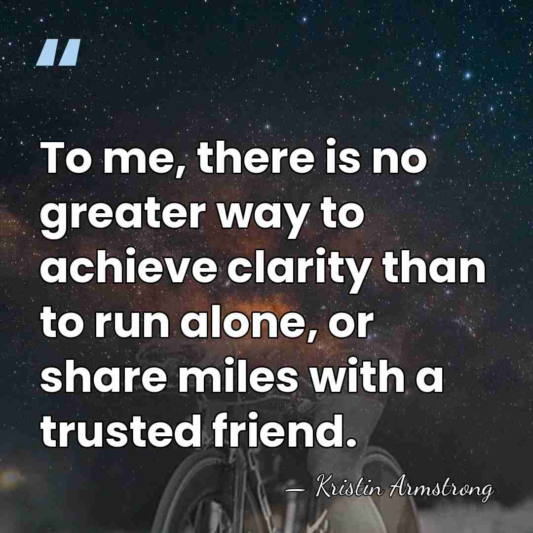 To me, there is no greater way to achieve clarity than to&hellip; - Kristin Armstrong